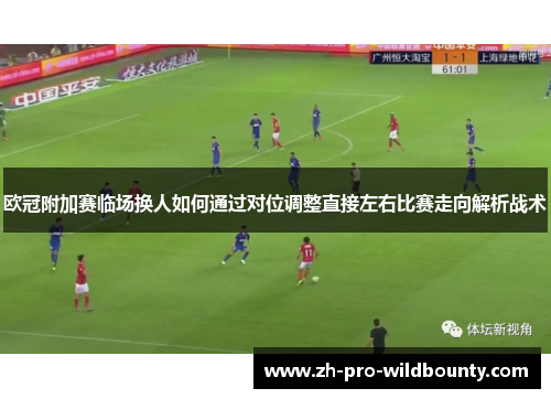 欧冠附加赛临场换人如何通过对位调整直接左右比赛走向解析战术