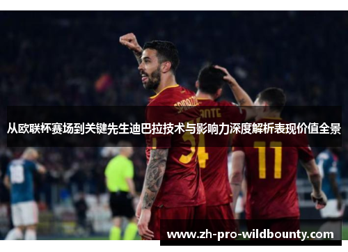 从欧联杯赛场到关键先生迪巴拉技术与影响力深度解析表现价值全景 从欧联杯赛场到关键先生迪巴拉技术与影响力深度解析表现价值全景