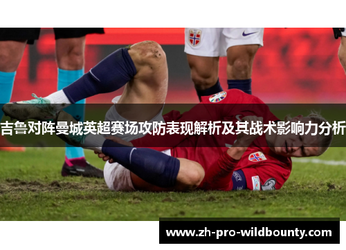 吉鲁对阵曼城英超赛场攻防表现解析及其战术影响力分析 吉鲁对阵曼城英超赛场攻防表现解析及其战术影响力分析