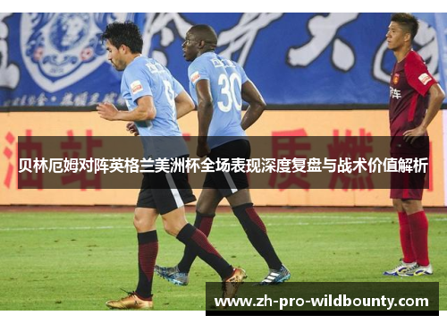 贝林厄姆对阵英格兰美洲杯全场表现深度复盘与战术价值解析 贝林厄姆对阵英格兰美洲杯全场表现深度复盘与战术价值解析