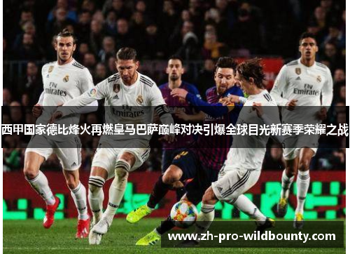 西甲国家德比烽火再燃皇马巴萨巅峰对决引爆全球目光新赛季荣耀之战 西甲国家德比烽火再燃皇马巴萨巅峰对决引爆全球目光新赛季荣耀之战