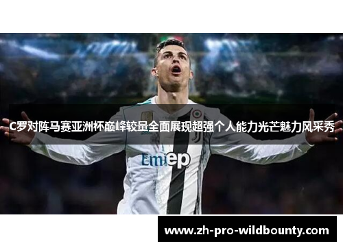 C罗对阵马赛亚洲杯巅峰较量全面展现超强个人能力光芒魅力风采秀 C罗对阵马赛亚洲杯巅峰较量全面展现超强个人能力光芒魅力风采秀