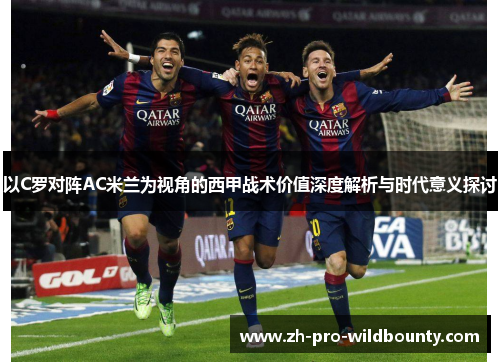 以C罗对阵AC米兰为视角的西甲战术价值深度解析与时代意义探讨 以C罗对阵AC米兰为视角的西甲战术价值深度解析与时代意义探讨