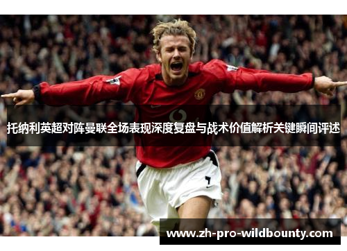 托纳利英超对阵曼联全场表现深度复盘与战术价值解析关键瞬间评述 托纳利英超对阵曼联全场表现深度复盘与战术价值解析关键瞬间评述