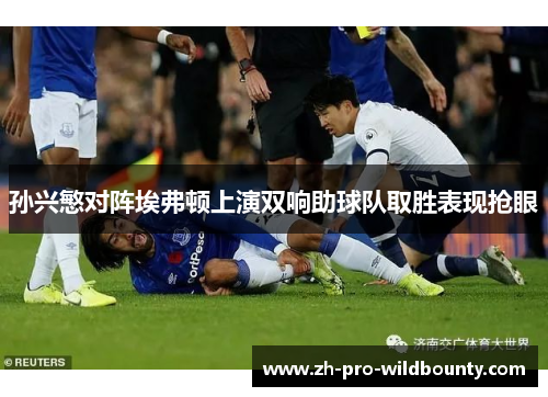 孙兴慜对阵埃弗顿上演双响助球队取胜表现抢眼 孙兴慜对阵埃弗顿上演双响助球队取胜表现抢眼