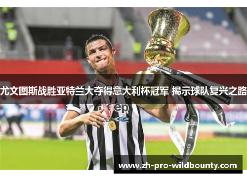 尤文图斯战胜亚特兰大夺得意大利杯冠军 揭示球队复兴之路 尤文图斯战胜亚特兰大夺得意大利杯冠军 揭示球队复兴之路