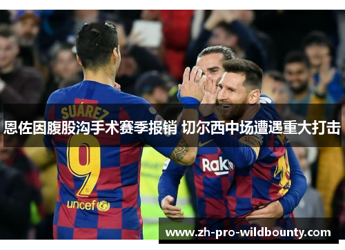 恩佐因腹股沟手术赛季报销 切尔西中场遭遇重大打击