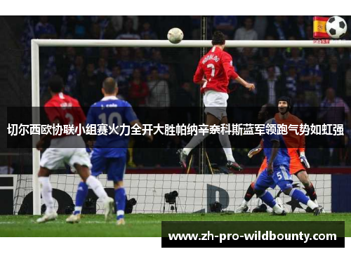 切尔西欧协联小组赛火力全开大胜帕纳辛奈科斯蓝军领跑气势如虹强