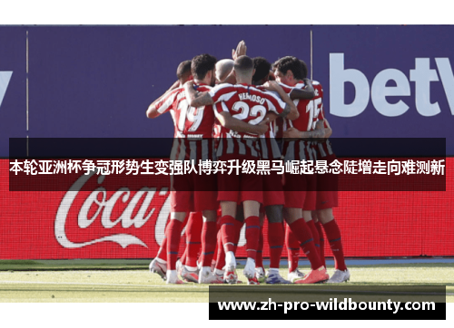 本轮亚洲杯争冠形势生变强队博弈升级黑马崛起悬念陡增走向难测新 本轮亚洲杯争冠形势生变强队博弈升级黑马崛起悬念陡增走向难测新