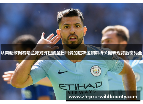 从英超数据看哈兰德对阵巴黎圣日耳曼的进攻逻辑解析关键表现背后密码全 从英超数据看哈兰德对阵巴黎圣日耳曼的进攻逻辑解析关键表现背后密码全
