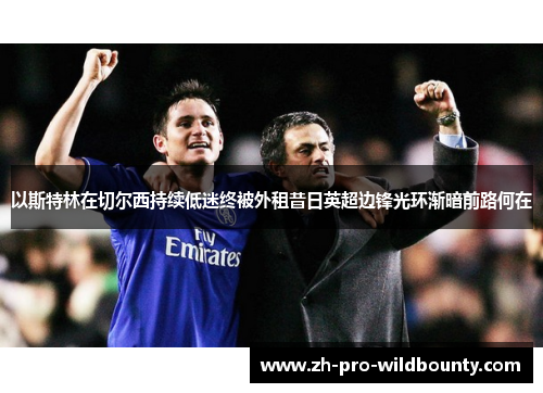 以斯特林在切尔西持续低迷终被外租昔日英超边锋光环渐暗前路何在