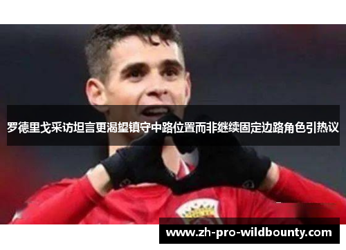 罗德里戈采访坦言更渴望镇守中路位置而非继续固定边路角色引热议 罗德里戈采访坦言更渴望镇守中路位置而非继续固定边路角色引热议